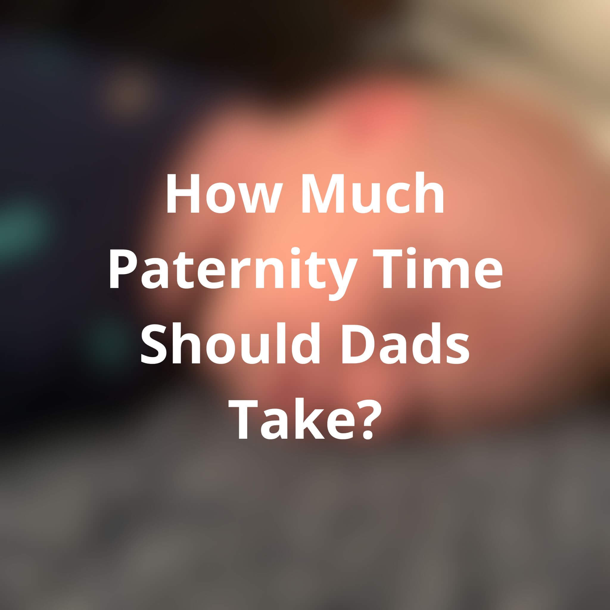 how-much-paternity-time-should-dads-take-from-a-new-dad